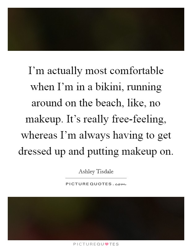 I'm actually most comfortable when I'm in a bikini, running around on the beach, like, no makeup. It's really free-feeling, whereas I'm always having to get dressed up and putting makeup on Picture Quote #1