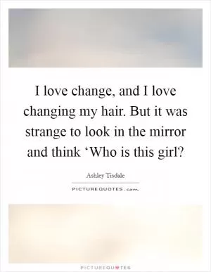 I love change, and I love changing my hair. But it was strange to look in the mirror and think ‘Who is this girl? Picture Quote #1
