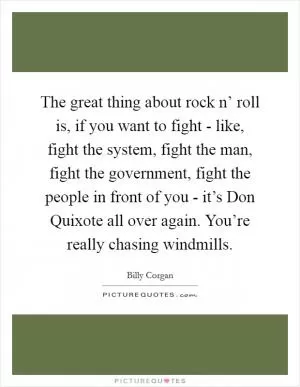 The great thing about rock n’ roll is, if you want to fight - like, fight the system, fight the man, fight the government, fight the people in front of you - it’s Don Quixote all over again. You’re really chasing windmills Picture Quote #1