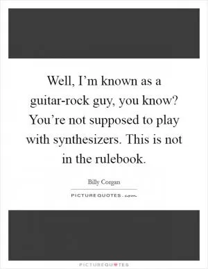 Well, I’m known as a guitar-rock guy, you know? You’re not supposed to play with synthesizers. This is not in the rulebook Picture Quote #1