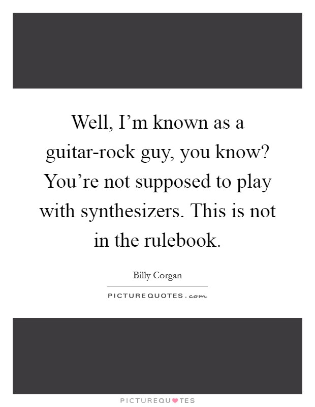 Well, I'm known as a guitar-rock guy, you know? You're not supposed to play with synthesizers. This is not in the rulebook Picture Quote #1