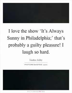 I love the show ‘It’s Always Sunny in Philadelphia;’ that’s probably a guilty pleasure! I laugh so hard Picture Quote #1