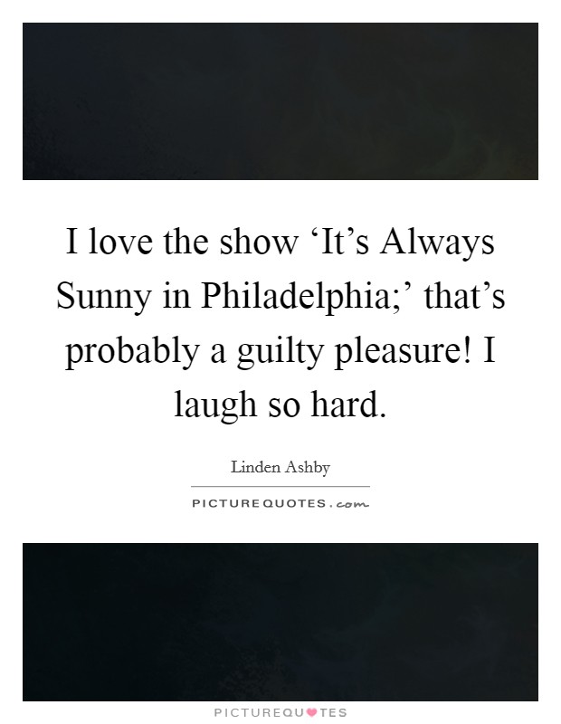 I love the show ‘It's Always Sunny in Philadelphia;' that's probably a guilty pleasure! I laugh so hard Picture Quote #1