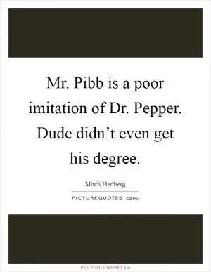 Mr. Pibb is a poor imitation of Dr. Pepper. Dude didn’t even get his degree Picture Quote #1