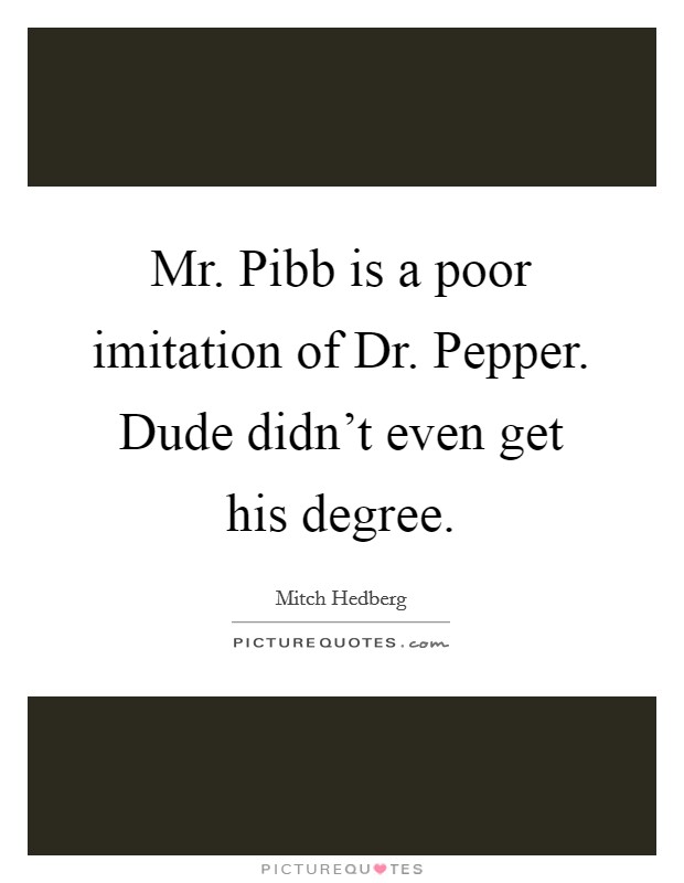 Mr. Pibb is a poor imitation of Dr. Pepper. Dude didn't even get his degree Picture Quote #1