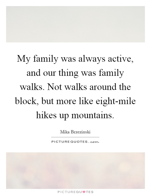My family was always active, and our thing was family walks. Not walks around the block, but more like eight-mile hikes up mountains Picture Quote #1