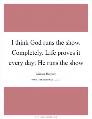 I think God runs the show. Completely. Life proves it every day: He runs the show Picture Quote #1