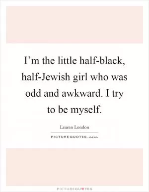 I’m the little half-black, half-Jewish girl who was odd and awkward. I try to be myself Picture Quote #1