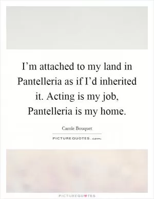 I’m attached to my land in Pantelleria as if I’d inherited it. Acting is my job, Pantelleria is my home Picture Quote #1