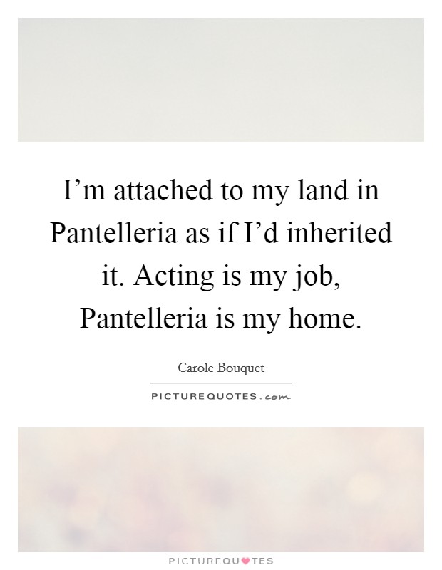 I'm attached to my land in Pantelleria as if I'd inherited it. Acting is my job, Pantelleria is my home Picture Quote #1