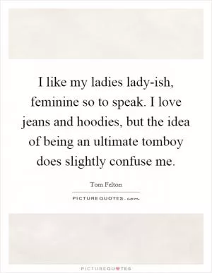 I like my ladies lady-ish, feminine so to speak. I love jeans and hoodies, but the idea of being an ultimate tomboy does slightly confuse me Picture Quote #1