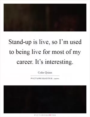 Stand-up is live, so I’m used to being live for most of my career. It’s interesting Picture Quote #1