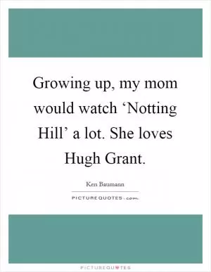 Growing up, my mom would watch ‘Notting Hill’ a lot. She loves Hugh Grant Picture Quote #1