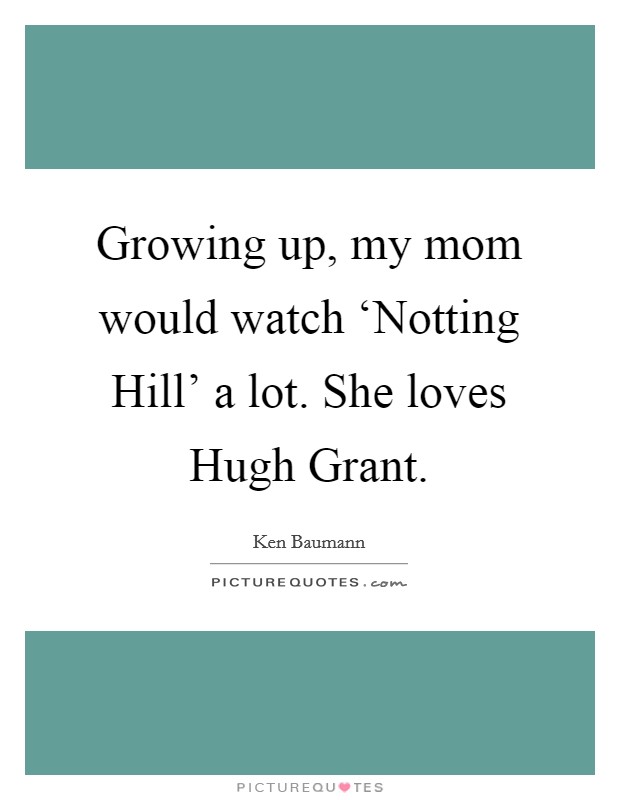 Growing up, my mom would watch ‘Notting Hill' a lot. She loves Hugh Grant Picture Quote #1