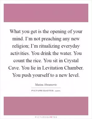 What you get is the opening of your mind. I’m not preaching any new religion; I’m ritualizing everyday activities. You drink the water. You count the rice. You sit in Crystal Cave. You lie in Levitation Chamber. You push yourself to a new level Picture Quote #1