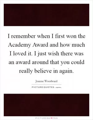 I remember when I first won the Academy Award and how much I loved it. I just wish there was an award around that you could really believe in again Picture Quote #1