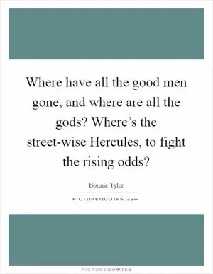 Where have all the good men gone, and where are all the gods? Where’s the street-wise Hercules, to fight the rising odds? Picture Quote #1