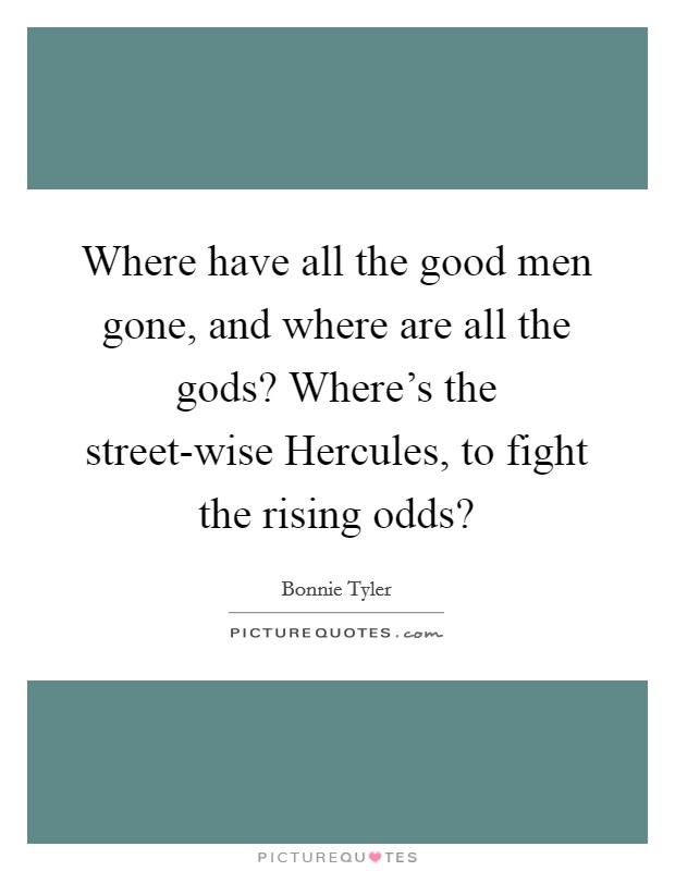 Where have all the good men gone, and where are all the gods? Where's the street-wise Hercules, to fight the rising odds? Picture Quote #1
