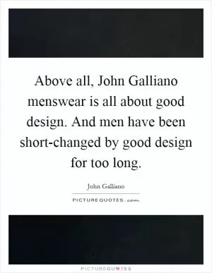 Above all, John Galliano menswear is all about good design. And men have been short-changed by good design for too long Picture Quote #1