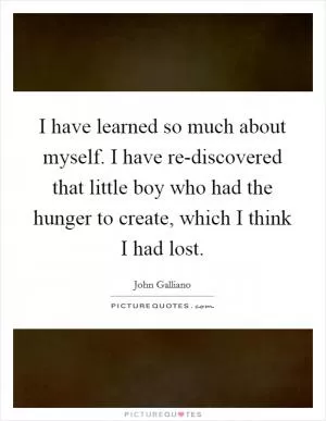 I have learned so much about myself. I have re-discovered that little boy who had the hunger to create, which I think I had lost Picture Quote #1