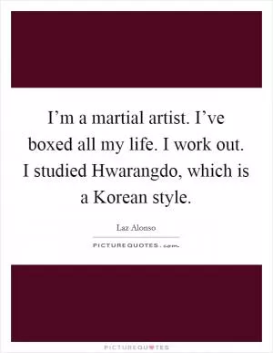 I’m a martial artist. I’ve boxed all my life. I work out. I studied Hwarangdo, which is a Korean style Picture Quote #1