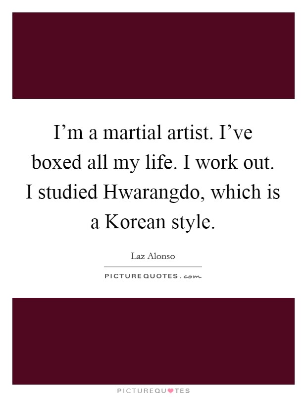 I'm a martial artist. I've boxed all my life. I work out. I studied Hwarangdo, which is a Korean style Picture Quote #1