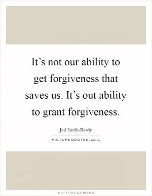 It’s not our ability to get forgiveness that saves us. It’s out ability to grant forgiveness Picture Quote #1