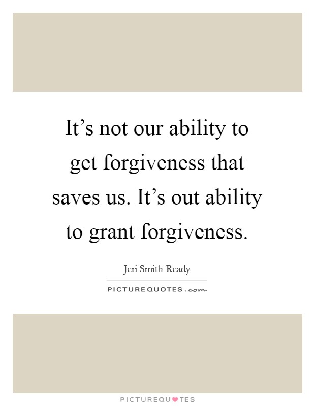 It's not our ability to get forgiveness that saves us. It's out ability to grant forgiveness Picture Quote #1