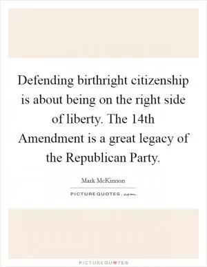 Defending birthright citizenship is about being on the right side of liberty. The 14th Amendment is a great legacy of the Republican Party Picture Quote #1