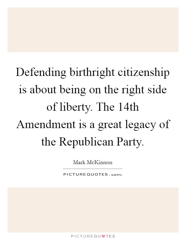 Defending birthright citizenship is about being on the right side of liberty. The 14th Amendment is a great legacy of the Republican Party Picture Quote #1