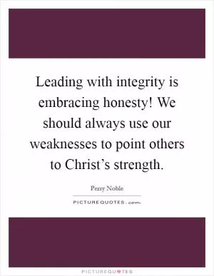 Leading with integrity is embracing honesty! We should always use our weaknesses to point others to Christ’s strength Picture Quote #1
