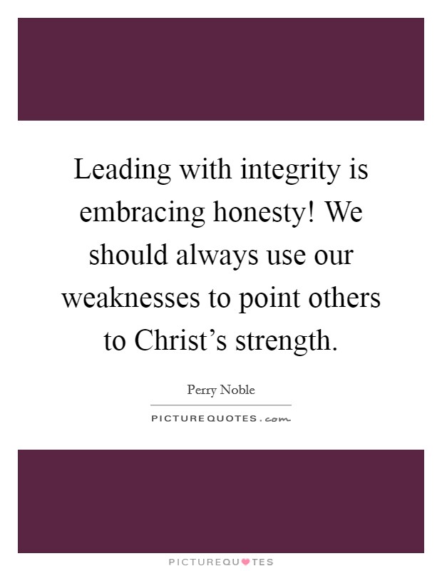 Leading with integrity is embracing honesty! We should always use our weaknesses to point others to Christ's strength Picture Quote #1