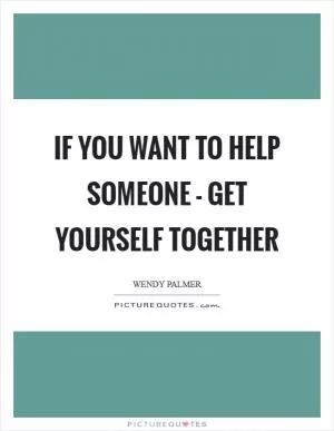 If you want to help someone - get yourself together Picture Quote #1