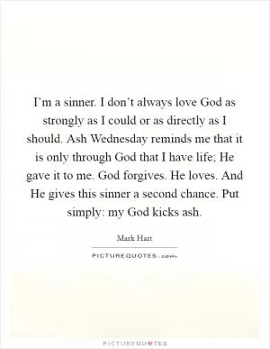 I’m a sinner. I don’t always love God as strongly as I could or as directly as I should. Ash Wednesday reminds me that it is only through God that I have life; He gave it to me. God forgives. He loves. And He gives this sinner a second chance. Put simply: my God kicks ash Picture Quote #1