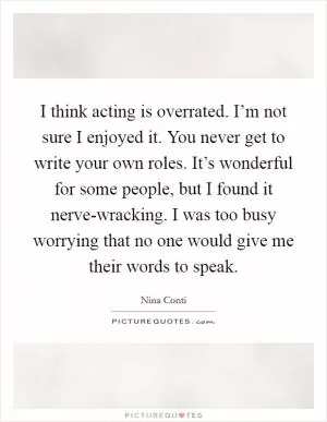 I think acting is overrated. I’m not sure I enjoyed it. You never get to write your own roles. It’s wonderful for some people, but I found it nerve-wracking. I was too busy worrying that no one would give me their words to speak Picture Quote #1