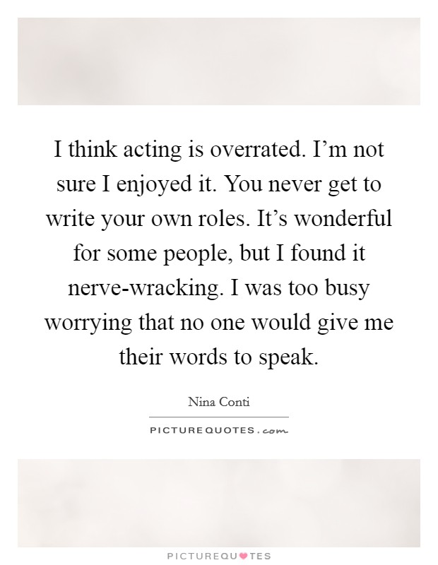 I think acting is overrated. I'm not sure I enjoyed it. You never get to write your own roles. It's wonderful for some people, but I found it nerve-wracking. I was too busy worrying that no one would give me their words to speak Picture Quote #1