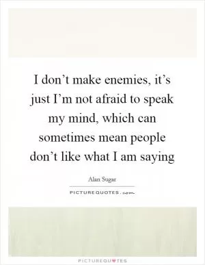 I don’t make enemies, it’s just I’m not afraid to speak my mind, which can sometimes mean people don’t like what I am saying Picture Quote #1
