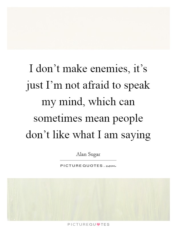 I don't make enemies, it's just I'm not afraid to speak my mind, which can sometimes mean people don't like what I am saying Picture Quote #1
