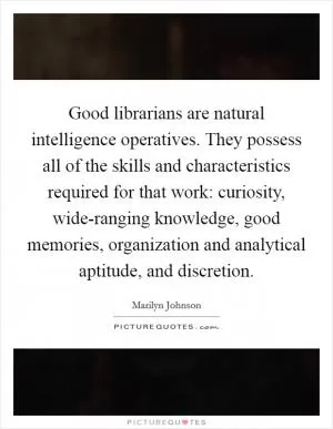 Good librarians are natural intelligence operatives. They possess all of the skills and characteristics required for that work: curiosity, wide-ranging knowledge, good memories, organization and analytical aptitude, and discretion Picture Quote #1