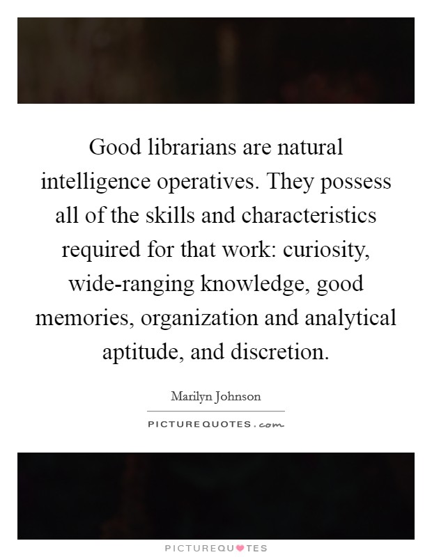 Good librarians are natural intelligence operatives. They possess all of the skills and characteristics required for that work: curiosity, wide-ranging knowledge, good memories, organization and analytical aptitude, and discretion Picture Quote #1