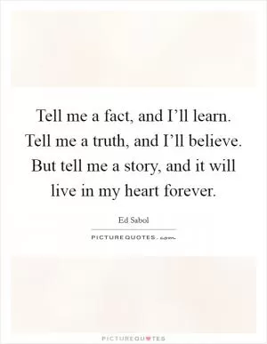 Tell me a fact, and I’ll learn. Tell me a truth, and I’ll believe. But tell me a story, and it will live in my heart forever Picture Quote #1