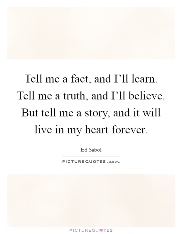 Tell me a fact, and I'll learn. Tell me a truth, and I'll believe. But tell me a story, and it will live in my heart forever Picture Quote #1
