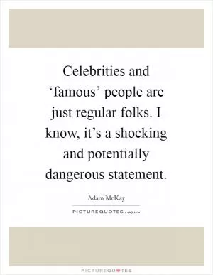 Celebrities and ‘famous’ people are just regular folks. I know, it’s a shocking and potentially dangerous statement Picture Quote #1