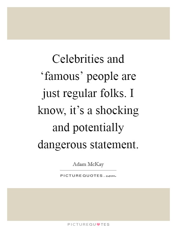 Celebrities and ‘famous' people are just regular folks. I know, it's a shocking and potentially dangerous statement Picture Quote #1