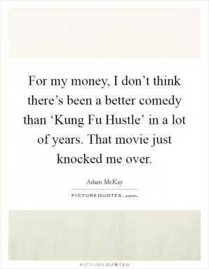 For my money, I don’t think there’s been a better comedy than ‘Kung Fu Hustle’ in a lot of years. That movie just knocked me over Picture Quote #1