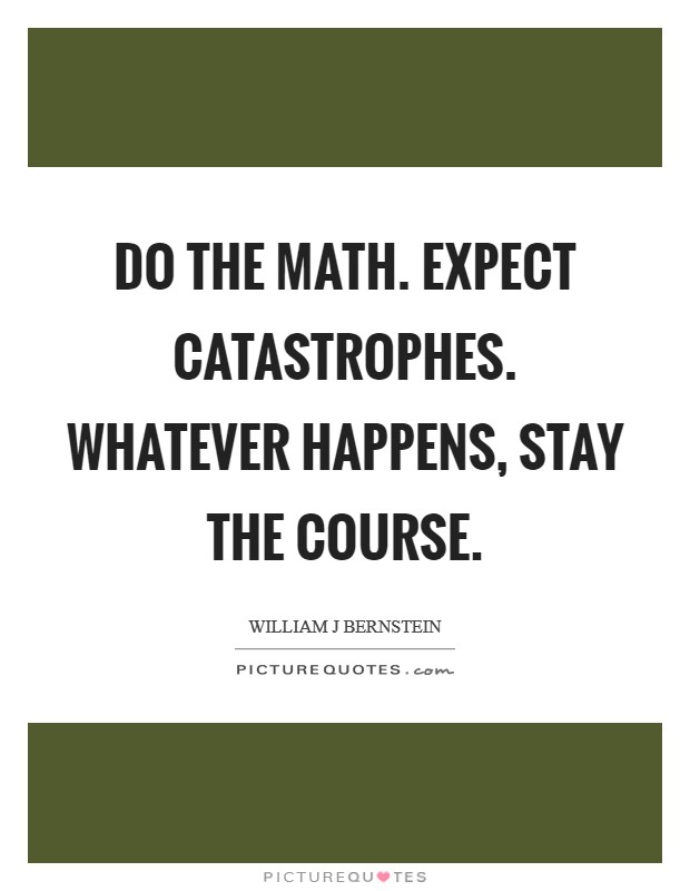 Do the math. Expect catastrophes. Whatever happens, stay the course Picture Quote #1