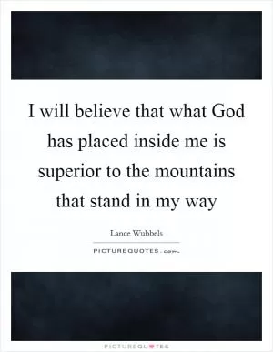I will believe that what God has placed inside me is superior to the mountains that stand in my way Picture Quote #1