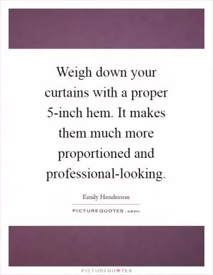 Weigh down your curtains with a proper 5-inch hem. It makes them much more proportioned and professional-looking Picture Quote #1