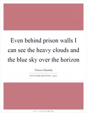 Even behind prison walls I can see the heavy clouds and the blue sky over the horizon Picture Quote #1