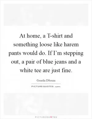 At home, a T-shirt and something loose like harem pants would do. If I’m stepping out, a pair of blue jeans and a white tee are just fine Picture Quote #1